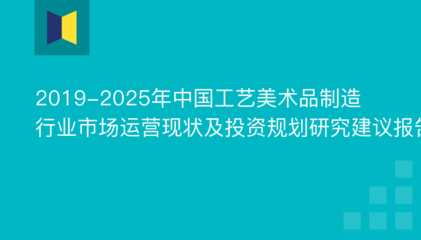 2019-2025年中国工艺美术品制造行业市场运营现状及投资规划研究建议报告